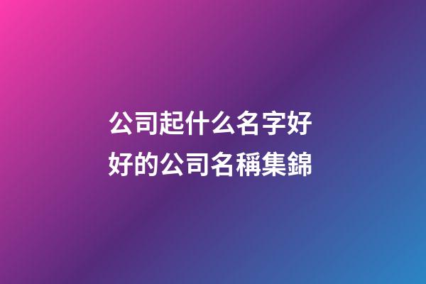 公司起什么名字好 好的公司名稱集錦-第1張-公司起名-玄機派
